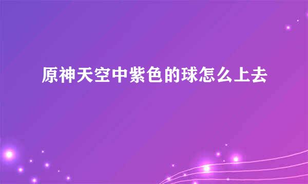 原神天空中紫色的球怎么上去