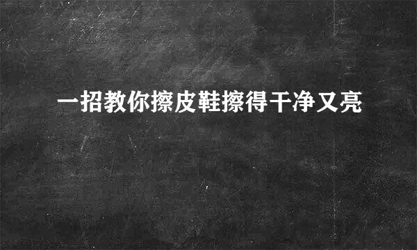 一招教你擦皮鞋擦得干净又亮