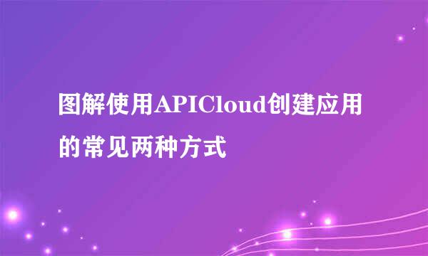 图解使用APICloud创建应用的常见两种方式