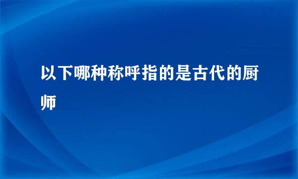 以下哪种称呼指的是古代的厨师