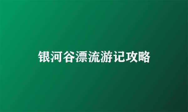 银河谷漂流游记攻略