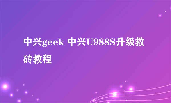 中兴geek 中兴U988S升级救砖教程