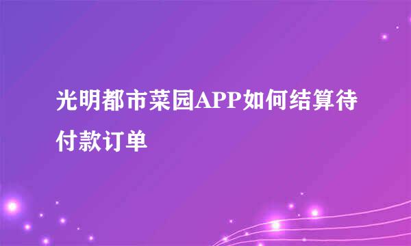 光明都市菜园APP如何结算待付款订单