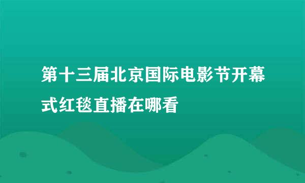 第十三届北京国际电影节开幕式红毯直播在哪看