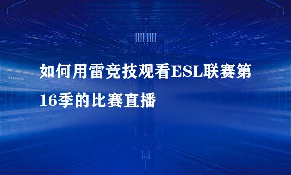 如何用雷竞技观看ESL联赛第16季的比赛直播