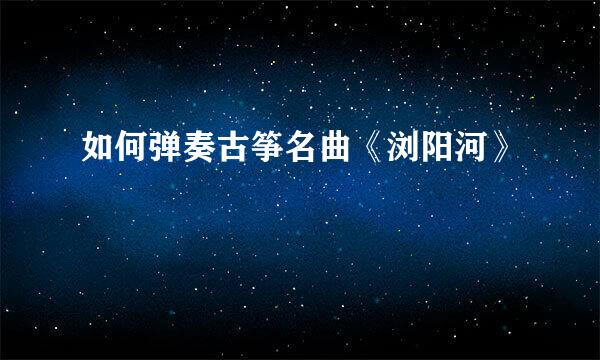 如何弹奏古筝名曲《浏阳河》