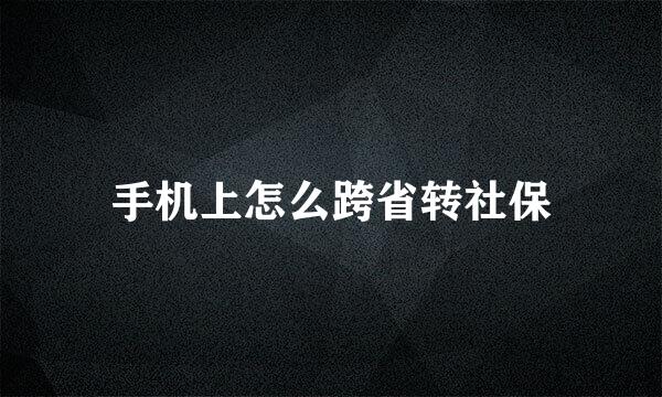 手机上怎么跨省转社保