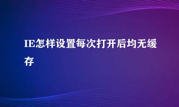 IE怎样设置每次打开后均无缓存