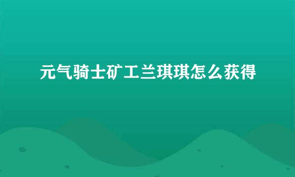 元气骑士矿工兰琪琪怎么获得