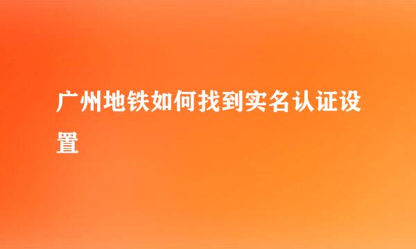 广州地铁如何找到实名认证设置