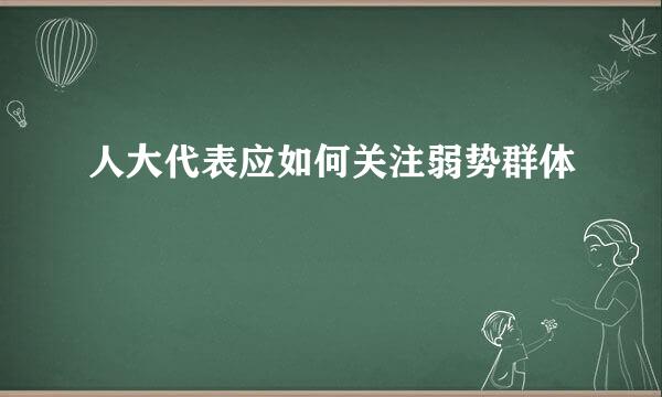 人大代表应如何关注弱势群体