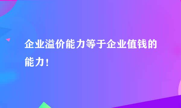 企业溢价能力等于企业值钱的能力！