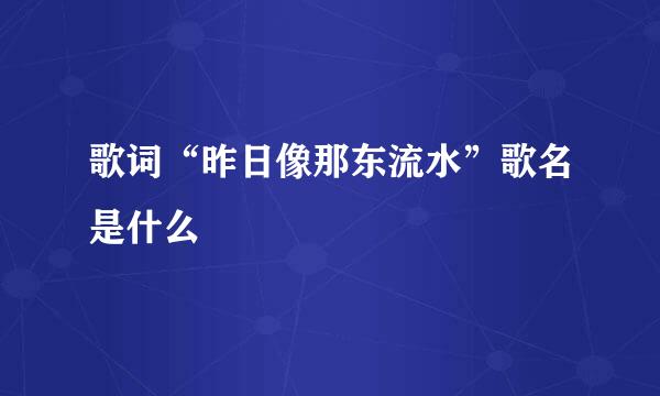 歌词“昨日像那东流水”歌名是什么