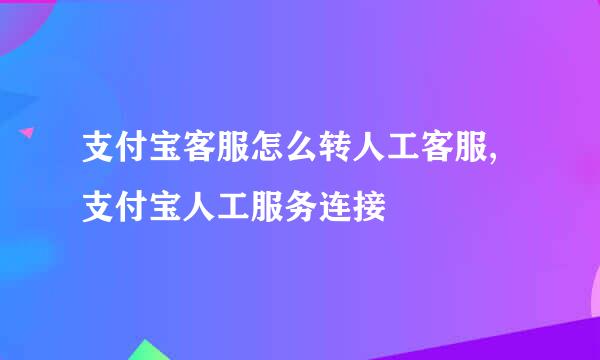 支付宝客服怎么转人工客服,支付宝人工服务连接