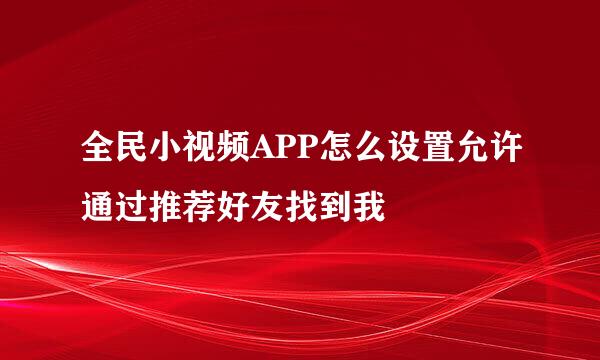 全民小视频APP怎么设置允许通过推荐好友找到我