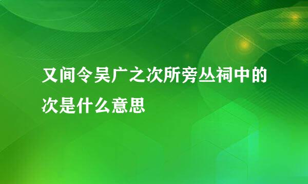 又间令吴广之次所旁丛祠中的次是什么意思