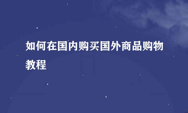 如何在国内购买国外商品购物教程