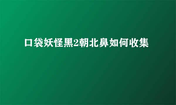 口袋妖怪黑2朝北鼻如何收集