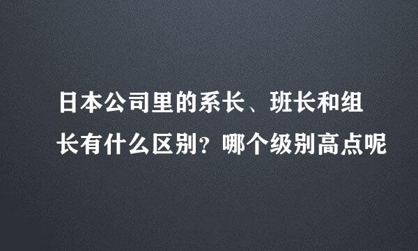 日本公司里的系长、班长和组长有什么区别？哪个级别高点呢