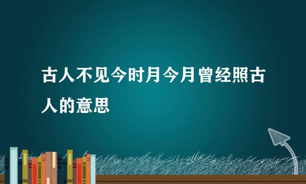 古人不见今时月今月曾经照古人的意思