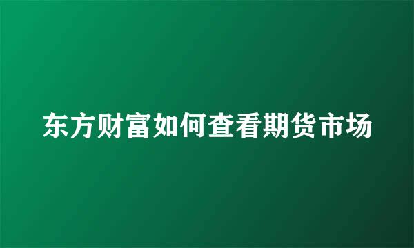 东方财富如何查看期货市场