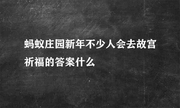 蚂蚁庄园新年不少人会去故宫祈福的答案什么