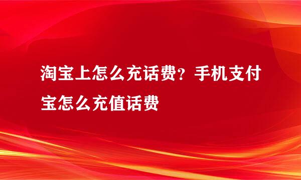 淘宝上怎么充话费？手机支付宝怎么充值话费