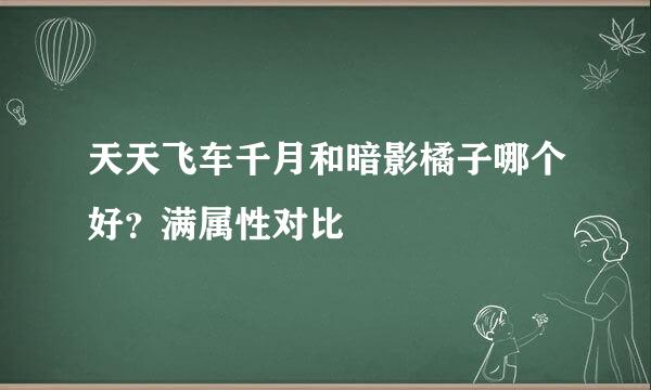 天天飞车千月和暗影橘子哪个好？满属性对比