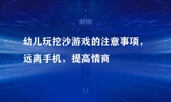 幼儿玩挖沙游戏的注意事项，远离手机，提高情商