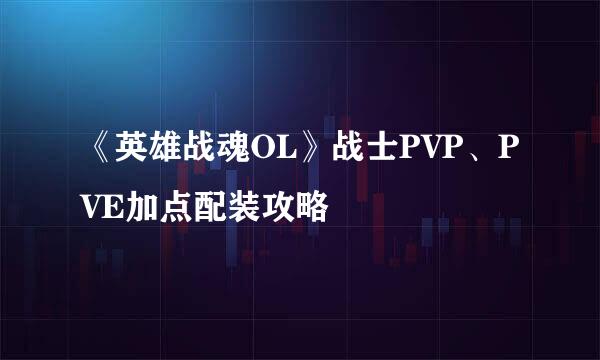 《英雄战魂OL》战士PVP、PVE加点配装攻略