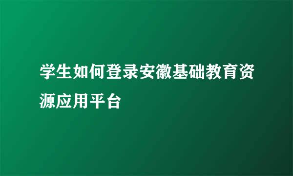 学生如何登录安徽基础教育资源应用平台