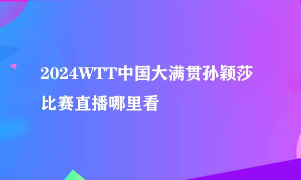 2024WTT中国大满贯孙颖莎比赛直播哪里看