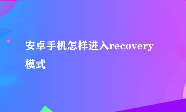 安卓手机怎样进入recovery模式