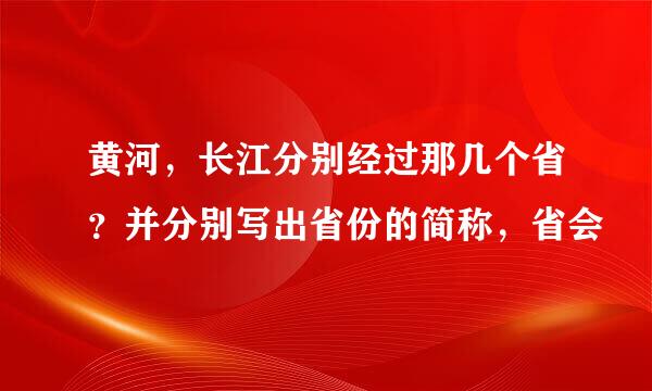 黄河，长江分别经过那几个省？并分别写出省份的简称，省会