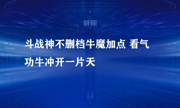 斗战神不删档牛魔加点 看气功牛冲开一片天