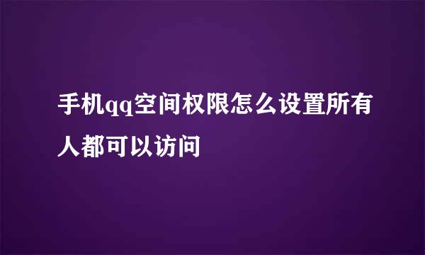 手机qq空间权限怎么设置所有人都可以访问