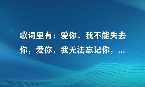 歌词里有：爱你，我不能失去你，爱你，我无法忘记你，爱你… 这首歌的名字是什么？求解答