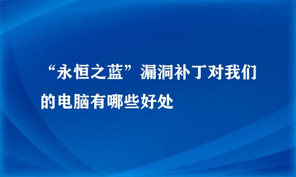 “永恒之蓝”漏洞补丁对我们的电脑有哪些好处