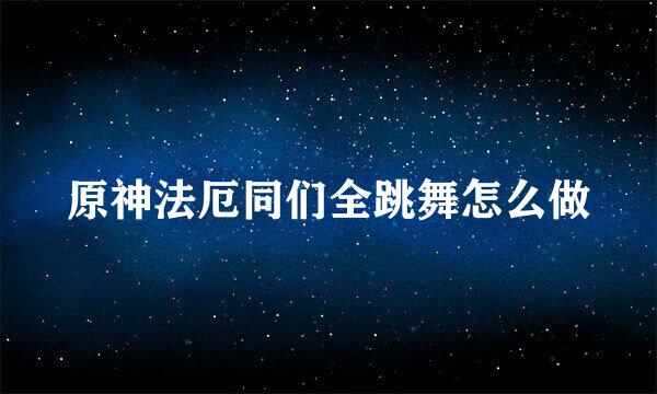 原神法厄同们全跳舞怎么做