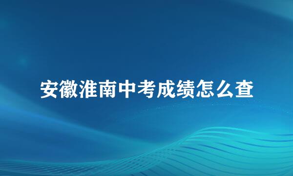 安徽淮南中考成绩怎么查