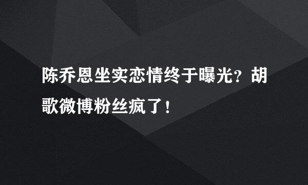 陈乔恩坐实恋情终于曝光？胡歌微博粉丝疯了！