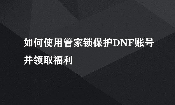 如何使用管家锁保护DNF账号并领取福利