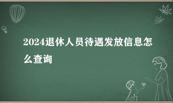 2024退休人员待遇发放信息怎么查询