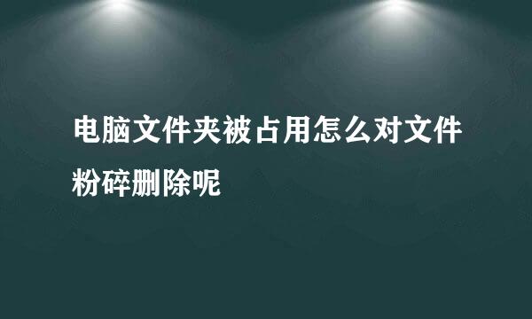 电脑文件夹被占用怎么对文件粉碎删除呢