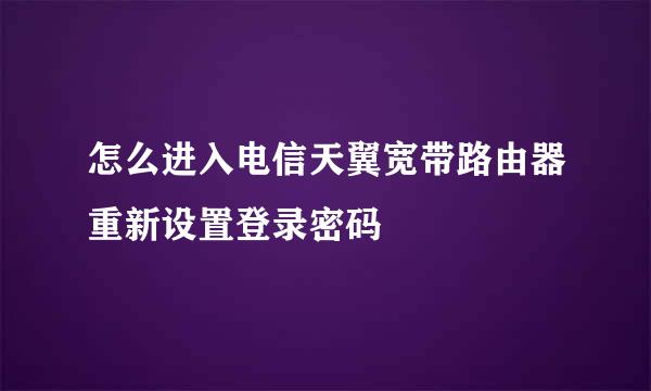 怎么进入电信天翼宽带路由器重新设置登录密码