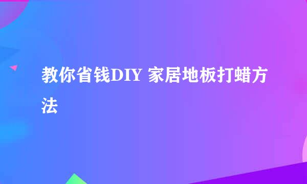 教你省钱DIY 家居地板打蜡方法