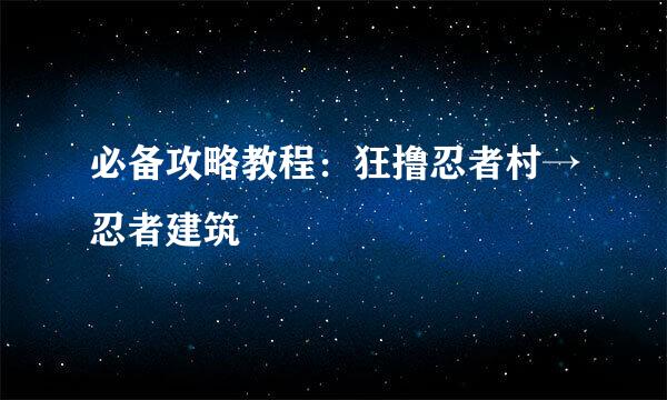 必备攻略教程：狂撸忍者村→忍者建筑