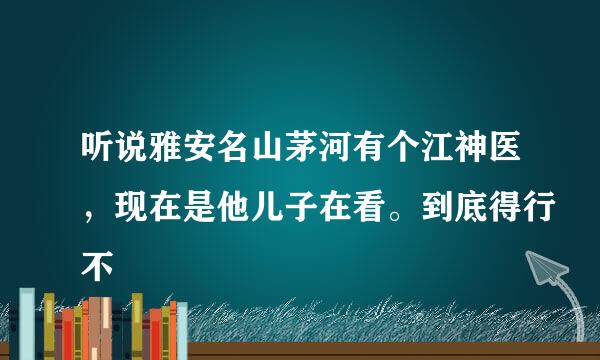 听说雅安名山茅河有个江神医，现在是他儿子在看。到底得行不