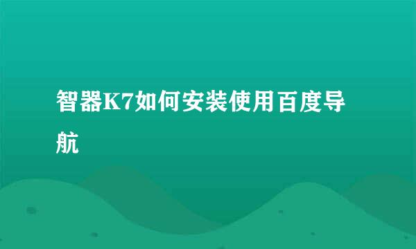 智器K7如何安装使用百度导航