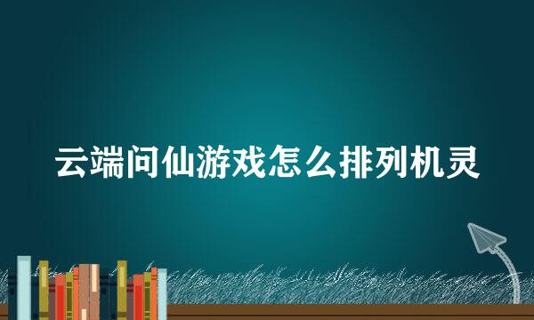 云端问仙游戏怎么排列机灵